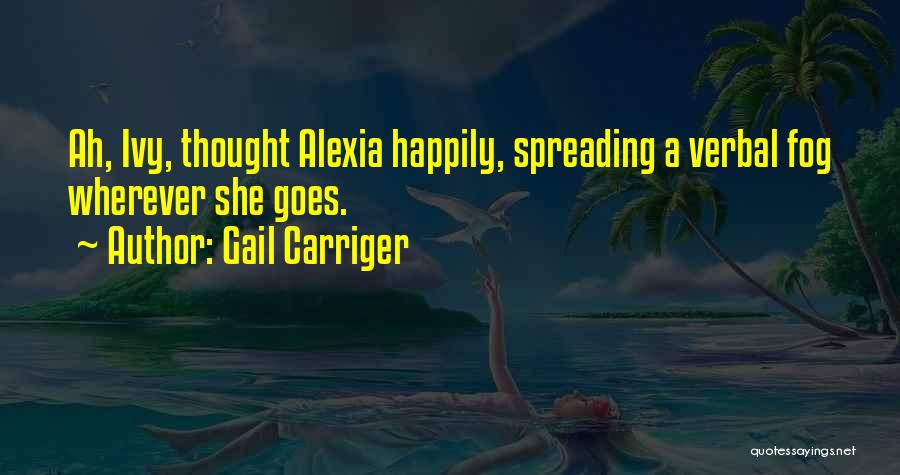 Gail Carriger Quotes: Ah, Ivy, Thought Alexia Happily, Spreading A Verbal Fog Wherever She Goes.