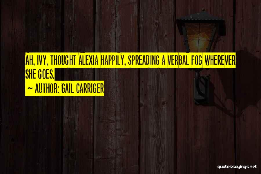 Gail Carriger Quotes: Ah, Ivy, Thought Alexia Happily, Spreading A Verbal Fog Wherever She Goes.