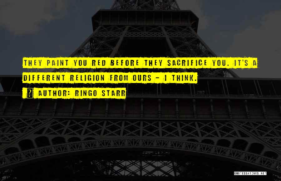 Ringo Starr Quotes: They Paint You Red Before They Sacrifice You. It's A Different Religion From Ours - I Think.