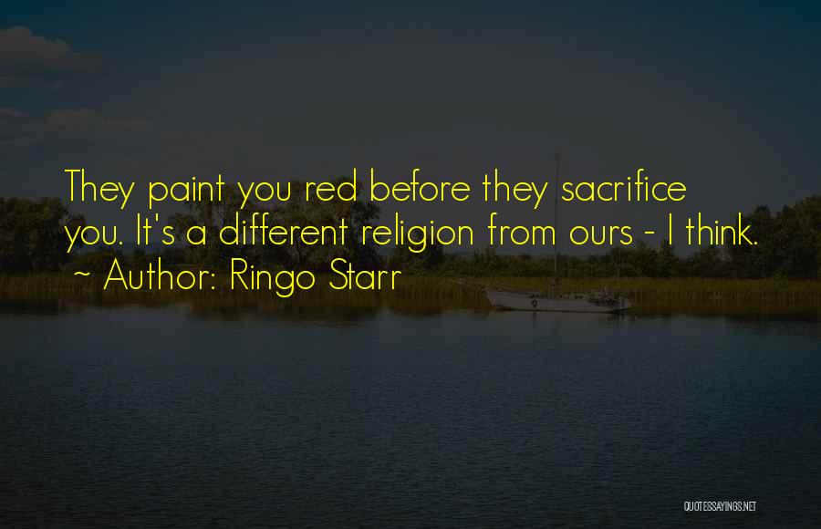 Ringo Starr Quotes: They Paint You Red Before They Sacrifice You. It's A Different Religion From Ours - I Think.