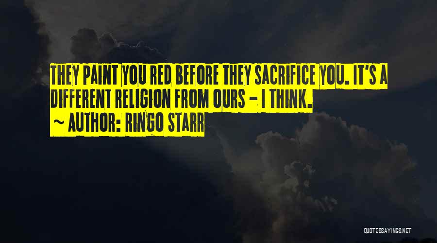 Ringo Starr Quotes: They Paint You Red Before They Sacrifice You. It's A Different Religion From Ours - I Think.