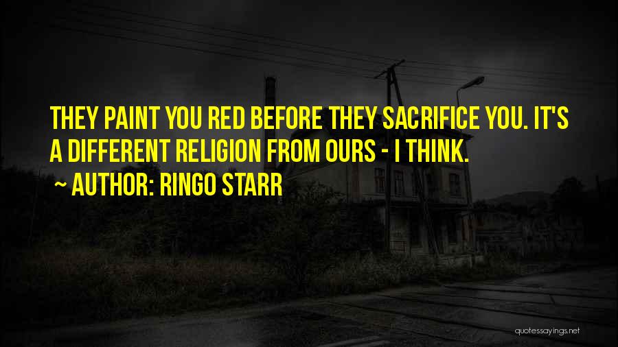 Ringo Starr Quotes: They Paint You Red Before They Sacrifice You. It's A Different Religion From Ours - I Think.