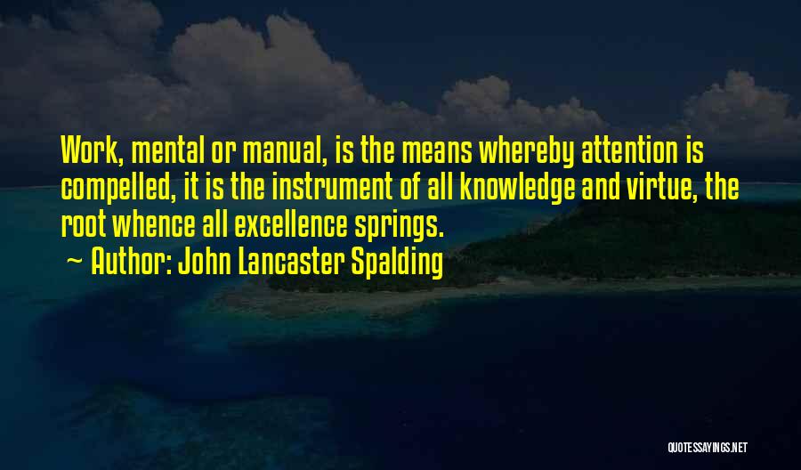 John Lancaster Spalding Quotes: Work, Mental Or Manual, Is The Means Whereby Attention Is Compelled, It Is The Instrument Of All Knowledge And Virtue,