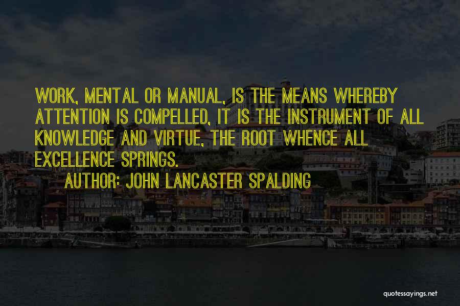 John Lancaster Spalding Quotes: Work, Mental Or Manual, Is The Means Whereby Attention Is Compelled, It Is The Instrument Of All Knowledge And Virtue,