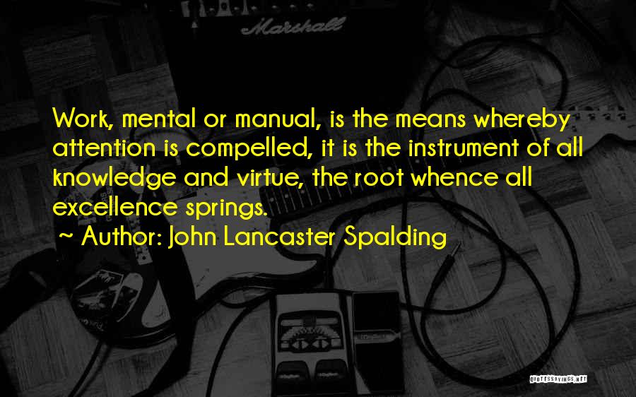 John Lancaster Spalding Quotes: Work, Mental Or Manual, Is The Means Whereby Attention Is Compelled, It Is The Instrument Of All Knowledge And Virtue,