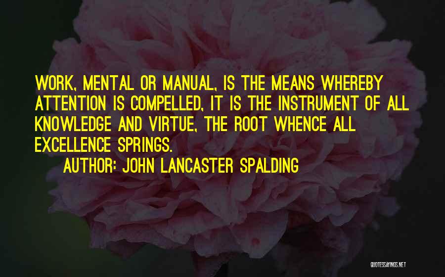 John Lancaster Spalding Quotes: Work, Mental Or Manual, Is The Means Whereby Attention Is Compelled, It Is The Instrument Of All Knowledge And Virtue,