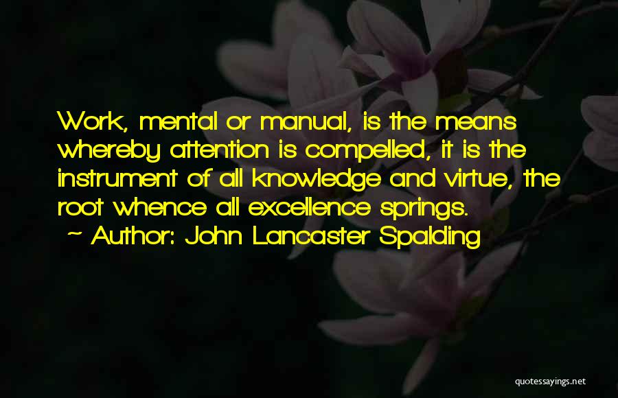 John Lancaster Spalding Quotes: Work, Mental Or Manual, Is The Means Whereby Attention Is Compelled, It Is The Instrument Of All Knowledge And Virtue,