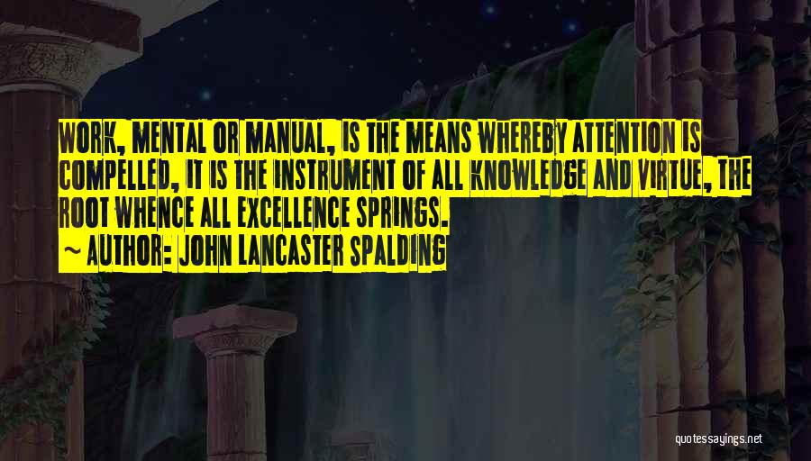 John Lancaster Spalding Quotes: Work, Mental Or Manual, Is The Means Whereby Attention Is Compelled, It Is The Instrument Of All Knowledge And Virtue,