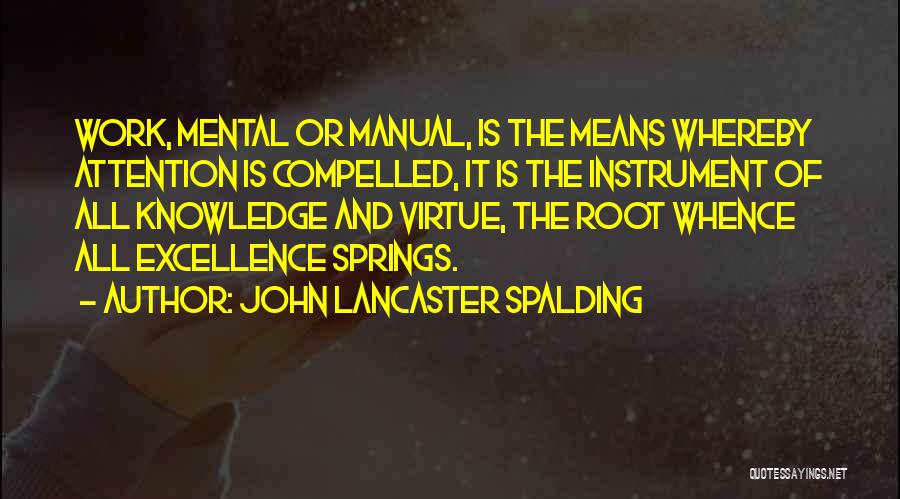 John Lancaster Spalding Quotes: Work, Mental Or Manual, Is The Means Whereby Attention Is Compelled, It Is The Instrument Of All Knowledge And Virtue,