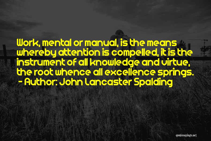 John Lancaster Spalding Quotes: Work, Mental Or Manual, Is The Means Whereby Attention Is Compelled, It Is The Instrument Of All Knowledge And Virtue,