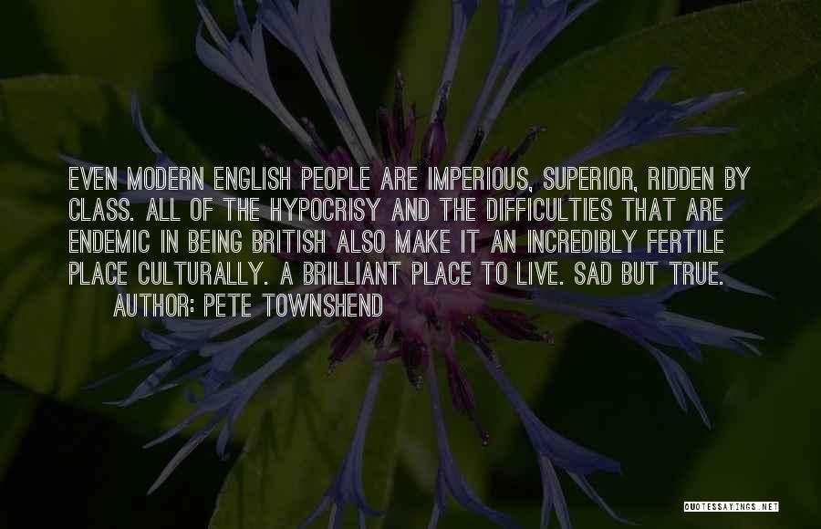 Pete Townshend Quotes: Even Modern English People Are Imperious, Superior, Ridden By Class. All Of The Hypocrisy And The Difficulties That Are Endemic