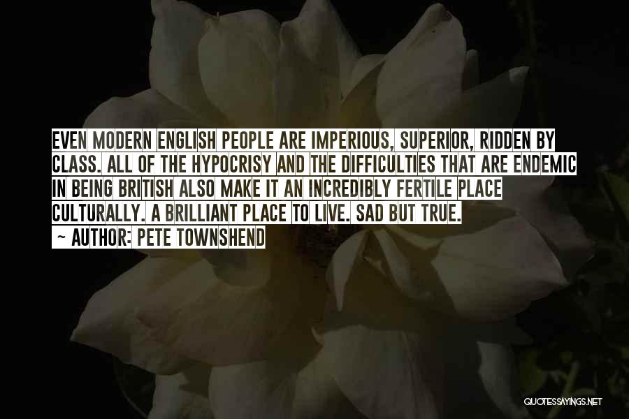 Pete Townshend Quotes: Even Modern English People Are Imperious, Superior, Ridden By Class. All Of The Hypocrisy And The Difficulties That Are Endemic