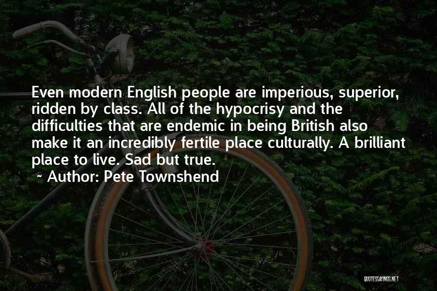 Pete Townshend Quotes: Even Modern English People Are Imperious, Superior, Ridden By Class. All Of The Hypocrisy And The Difficulties That Are Endemic