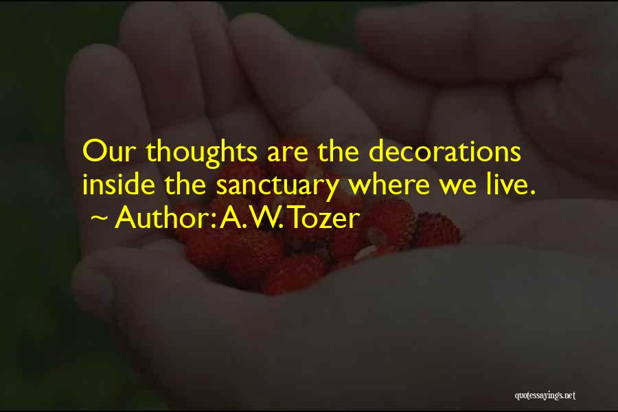A.W. Tozer Quotes: Our Thoughts Are The Decorations Inside The Sanctuary Where We Live.