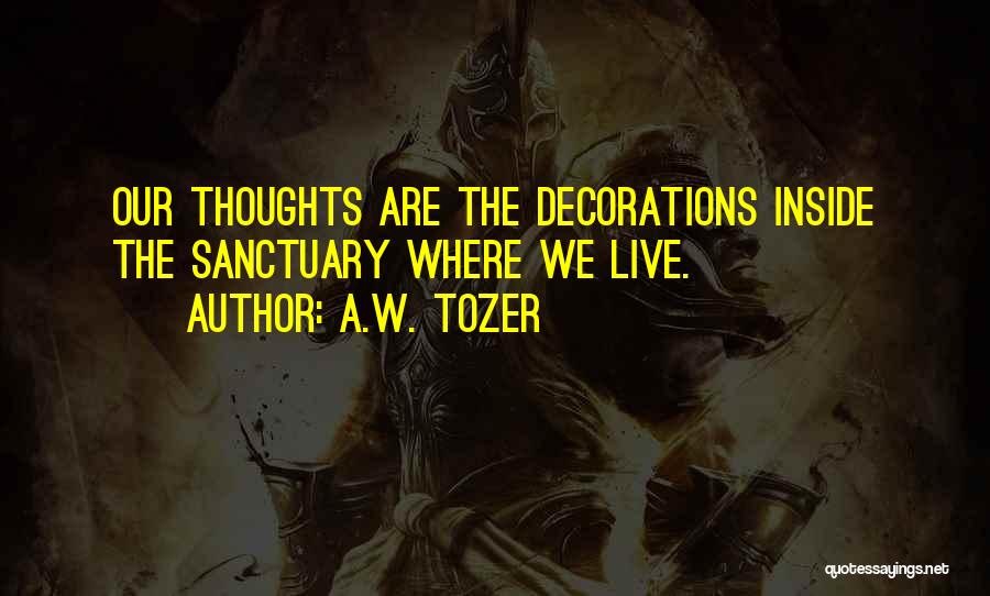 A.W. Tozer Quotes: Our Thoughts Are The Decorations Inside The Sanctuary Where We Live.