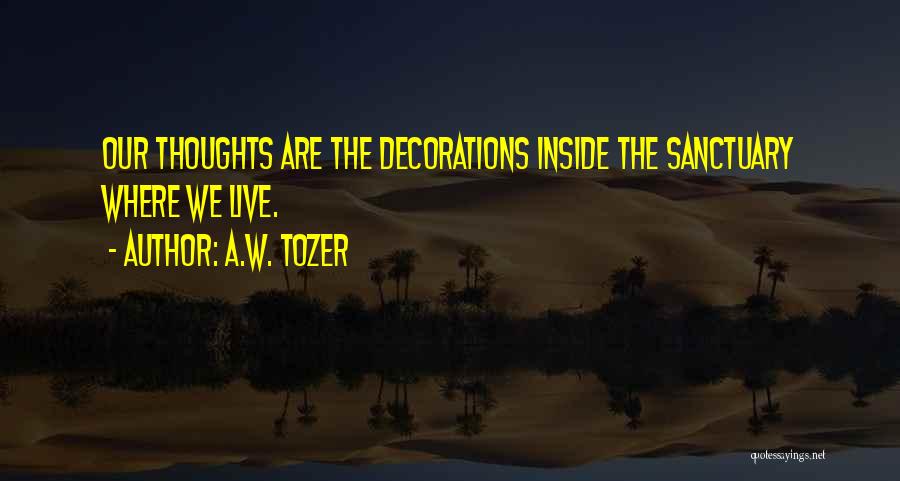 A.W. Tozer Quotes: Our Thoughts Are The Decorations Inside The Sanctuary Where We Live.