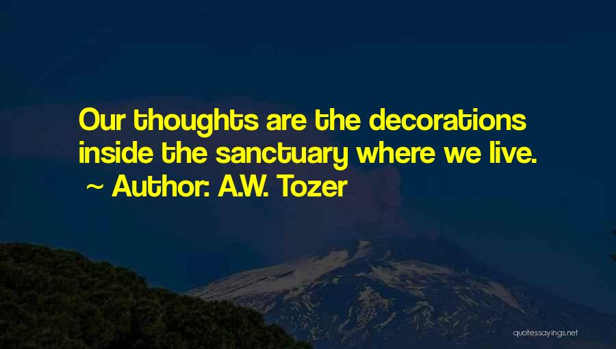 A.W. Tozer Quotes: Our Thoughts Are The Decorations Inside The Sanctuary Where We Live.