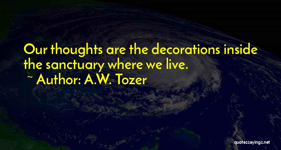 A.W. Tozer Quotes: Our Thoughts Are The Decorations Inside The Sanctuary Where We Live.