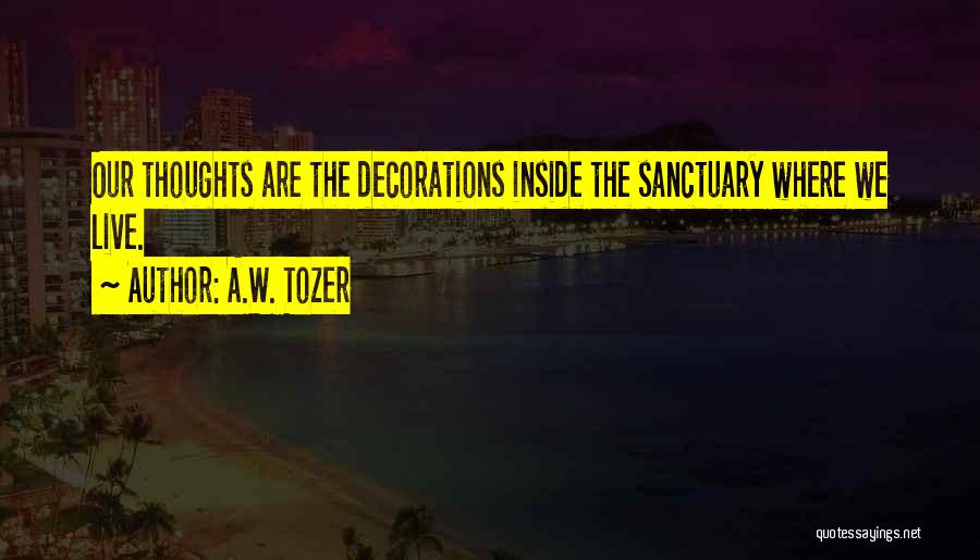 A.W. Tozer Quotes: Our Thoughts Are The Decorations Inside The Sanctuary Where We Live.