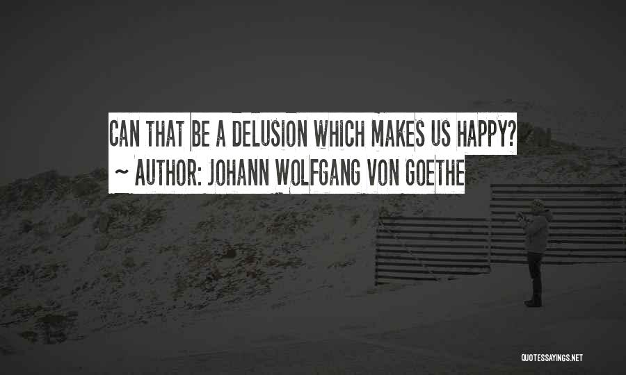 Johann Wolfgang Von Goethe Quotes: Can That Be A Delusion Which Makes Us Happy?