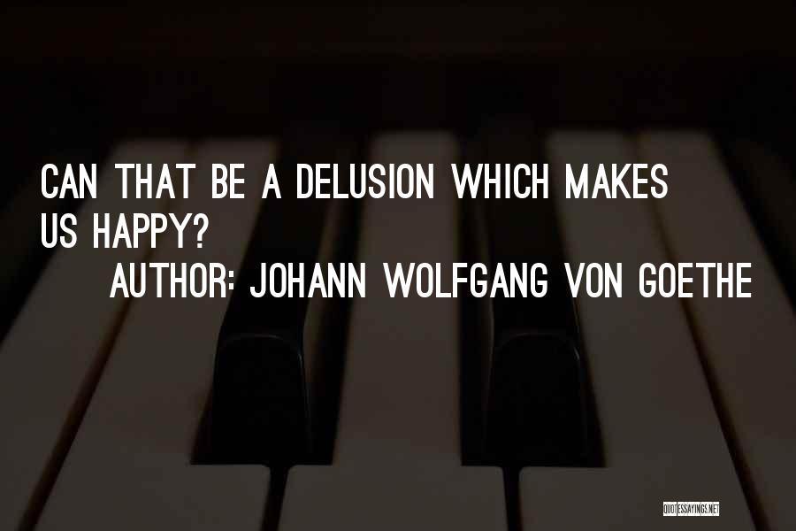 Johann Wolfgang Von Goethe Quotes: Can That Be A Delusion Which Makes Us Happy?