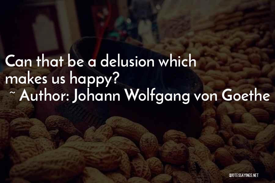 Johann Wolfgang Von Goethe Quotes: Can That Be A Delusion Which Makes Us Happy?