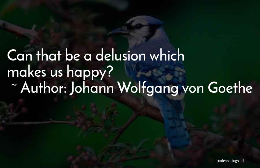 Johann Wolfgang Von Goethe Quotes: Can That Be A Delusion Which Makes Us Happy?