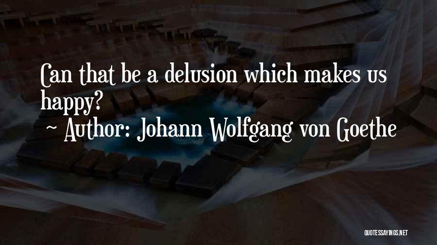Johann Wolfgang Von Goethe Quotes: Can That Be A Delusion Which Makes Us Happy?