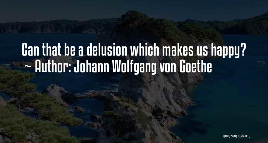 Johann Wolfgang Von Goethe Quotes: Can That Be A Delusion Which Makes Us Happy?