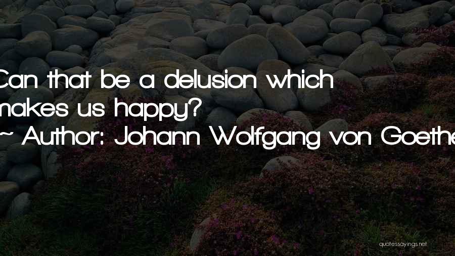 Johann Wolfgang Von Goethe Quotes: Can That Be A Delusion Which Makes Us Happy?