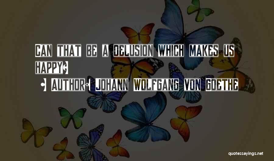 Johann Wolfgang Von Goethe Quotes: Can That Be A Delusion Which Makes Us Happy?