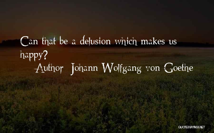 Johann Wolfgang Von Goethe Quotes: Can That Be A Delusion Which Makes Us Happy?