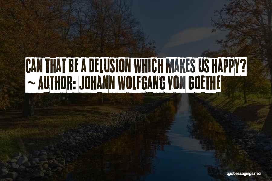 Johann Wolfgang Von Goethe Quotes: Can That Be A Delusion Which Makes Us Happy?