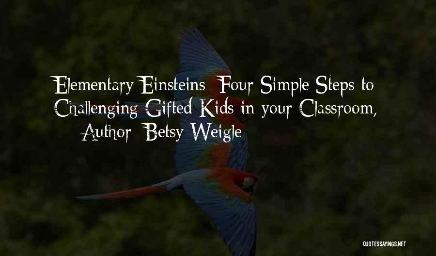 Betsy Weigle Quotes: Elementary Einsteins: Four Simple Steps To Challenging Gifted Kids In Your Classroom,