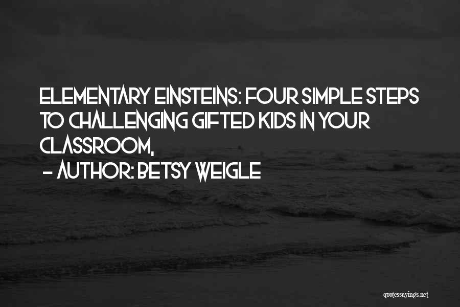 Betsy Weigle Quotes: Elementary Einsteins: Four Simple Steps To Challenging Gifted Kids In Your Classroom,