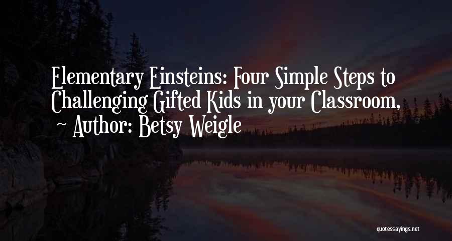 Betsy Weigle Quotes: Elementary Einsteins: Four Simple Steps To Challenging Gifted Kids In Your Classroom,