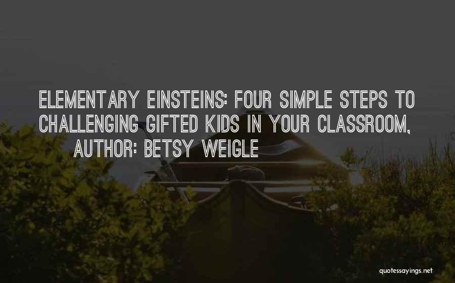 Betsy Weigle Quotes: Elementary Einsteins: Four Simple Steps To Challenging Gifted Kids In Your Classroom,