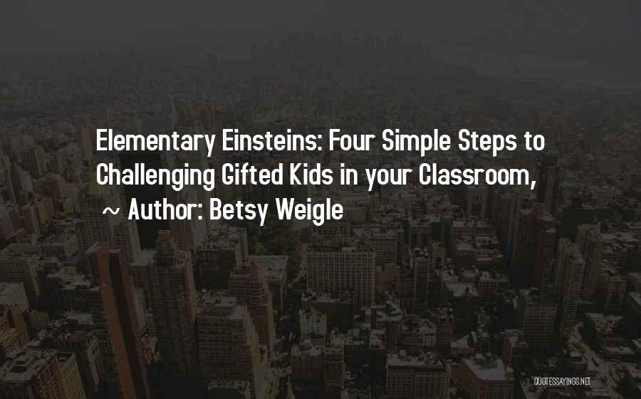 Betsy Weigle Quotes: Elementary Einsteins: Four Simple Steps To Challenging Gifted Kids In Your Classroom,