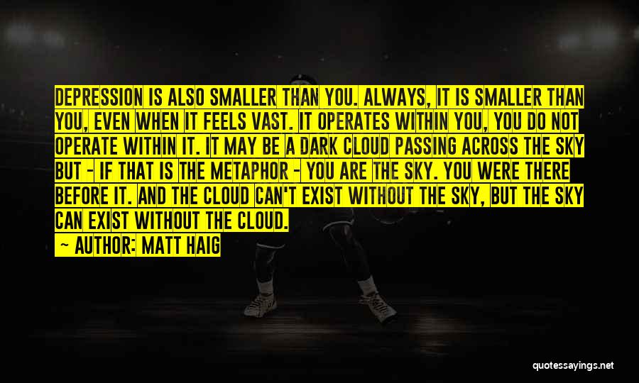 Matt Haig Quotes: Depression Is Also Smaller Than You. Always, It Is Smaller Than You, Even When It Feels Vast. It Operates Within