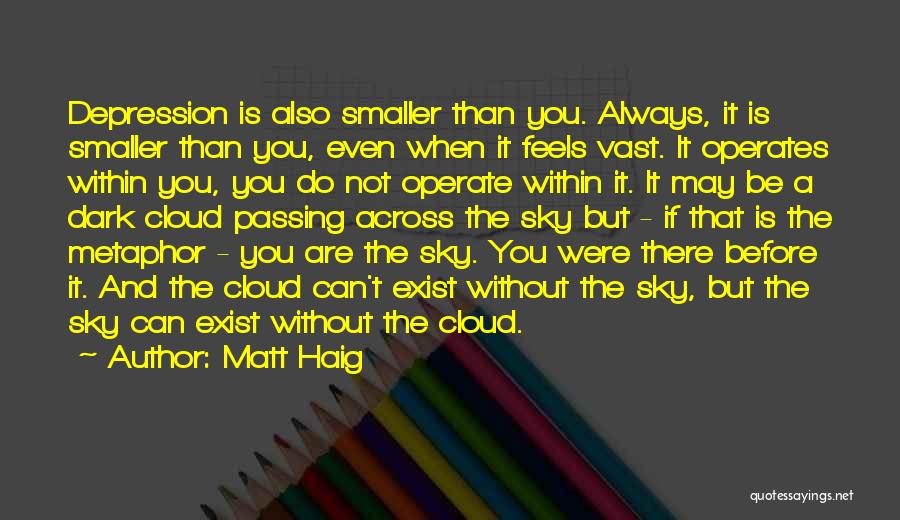 Matt Haig Quotes: Depression Is Also Smaller Than You. Always, It Is Smaller Than You, Even When It Feels Vast. It Operates Within