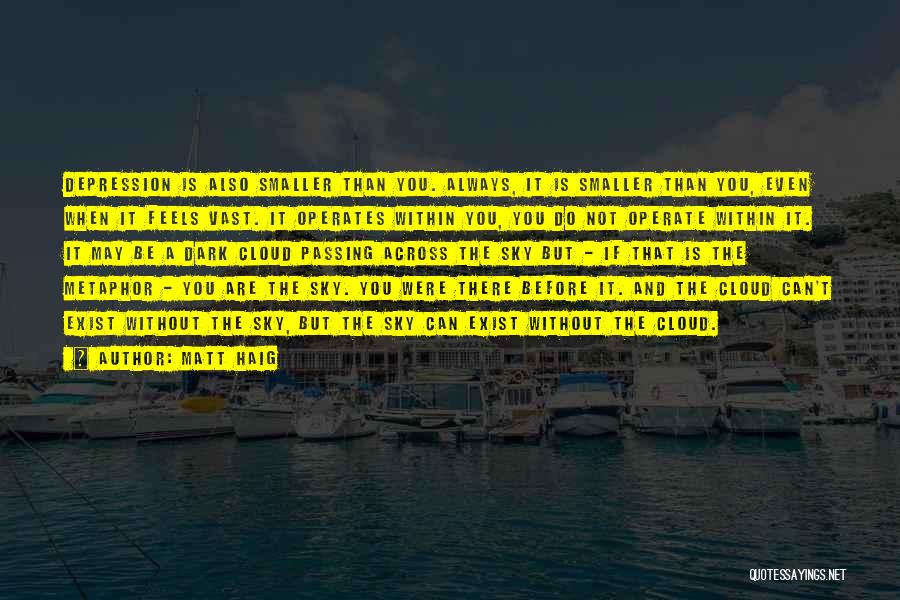 Matt Haig Quotes: Depression Is Also Smaller Than You. Always, It Is Smaller Than You, Even When It Feels Vast. It Operates Within