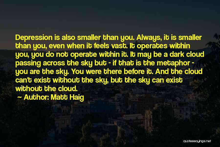 Matt Haig Quotes: Depression Is Also Smaller Than You. Always, It Is Smaller Than You, Even When It Feels Vast. It Operates Within