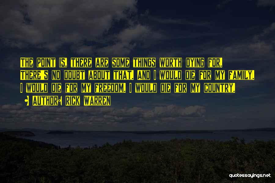 Rick Warren Quotes: The Point Is, There Are Some Things Worth Dying For. There's No Doubt About That. And I Would Die For