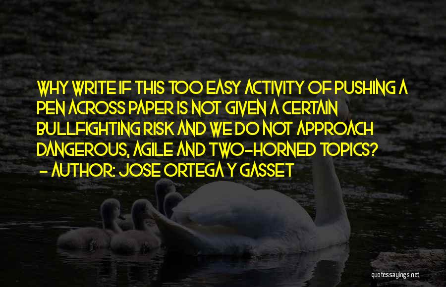 Jose Ortega Y Gasset Quotes: Why Write If This Too Easy Activity Of Pushing A Pen Across Paper Is Not Given A Certain Bullfighting Risk