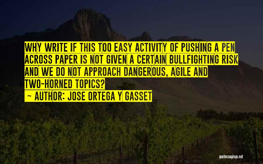 Jose Ortega Y Gasset Quotes: Why Write If This Too Easy Activity Of Pushing A Pen Across Paper Is Not Given A Certain Bullfighting Risk