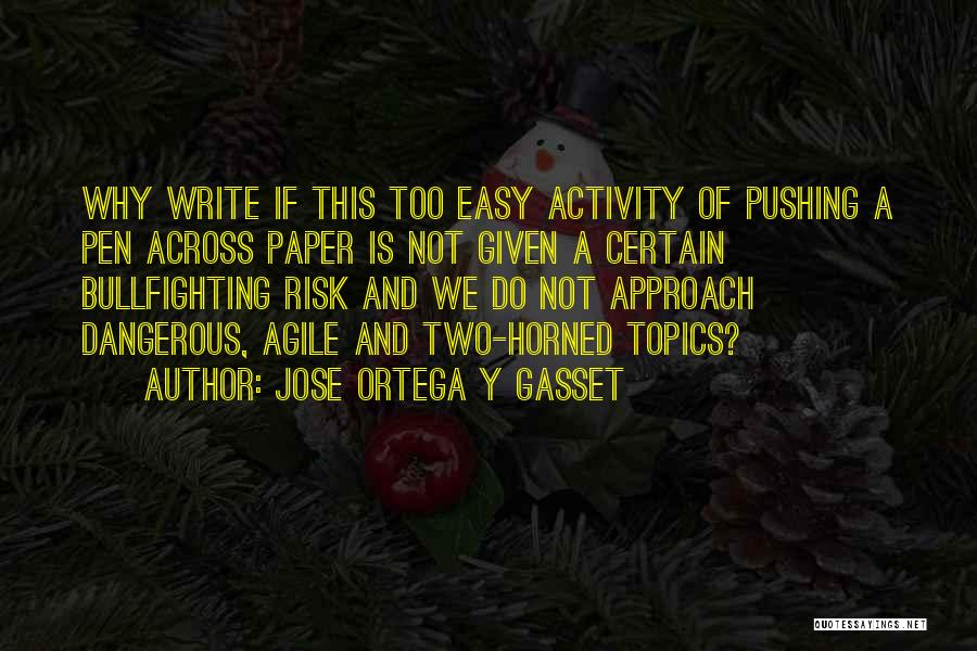 Jose Ortega Y Gasset Quotes: Why Write If This Too Easy Activity Of Pushing A Pen Across Paper Is Not Given A Certain Bullfighting Risk