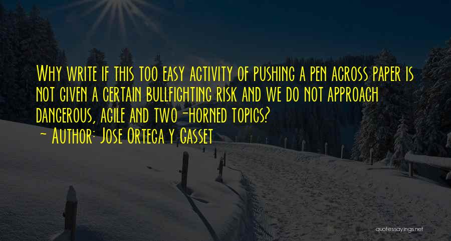 Jose Ortega Y Gasset Quotes: Why Write If This Too Easy Activity Of Pushing A Pen Across Paper Is Not Given A Certain Bullfighting Risk