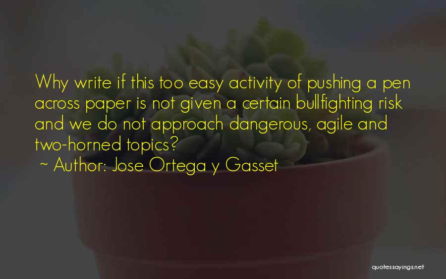 Jose Ortega Y Gasset Quotes: Why Write If This Too Easy Activity Of Pushing A Pen Across Paper Is Not Given A Certain Bullfighting Risk