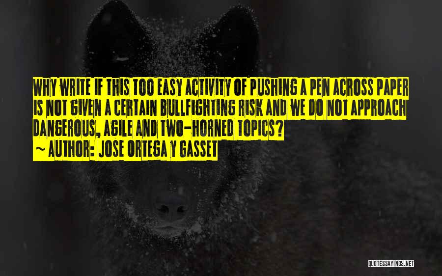 Jose Ortega Y Gasset Quotes: Why Write If This Too Easy Activity Of Pushing A Pen Across Paper Is Not Given A Certain Bullfighting Risk