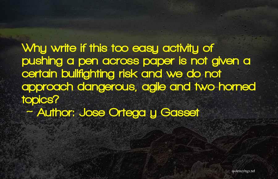 Jose Ortega Y Gasset Quotes: Why Write If This Too Easy Activity Of Pushing A Pen Across Paper Is Not Given A Certain Bullfighting Risk